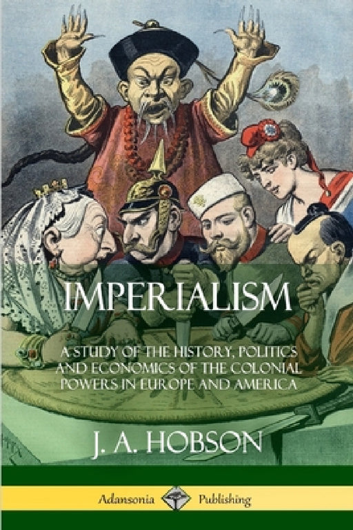 Imperialism: A Study of the History, Politics and Economics of the Colonial Powers in Europe and America by J. A. Hobson