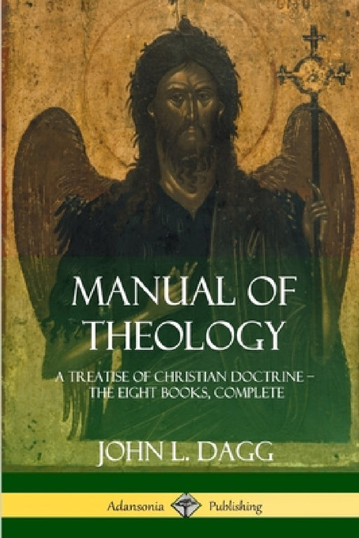 Manual of Theology: A Treatise of Christian Doctrine, The Eight Books, Complete by John L. Dagg