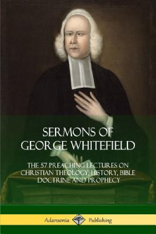 Sermons of George Whitefield: The 57 Preaching Lectures on Christian Theology, History, Bible Doctrine and Prophecy, Complete by George Whitefield