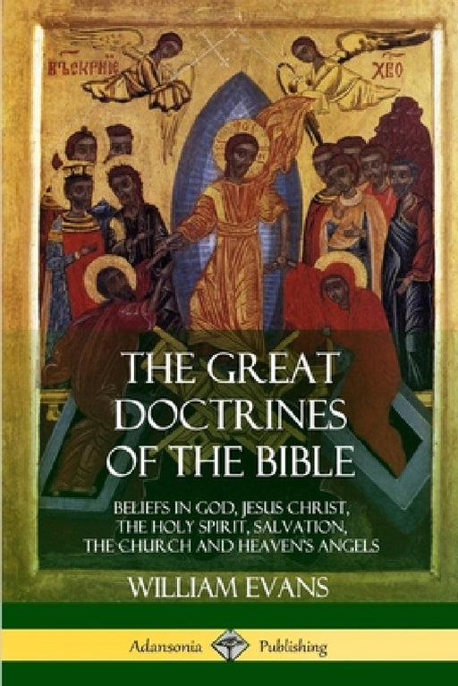 The Great Doctrines of the Bible: Beliefs in God, Jesus Christ, the Holy Spirit, Salvation, The Church and Heaven's Angels by William Evans