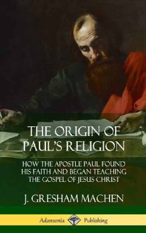 The Origin of Paul's Religion: How the Apostle Paul Found His Faith and Began Teaching the Gospel of Jesus Christ (Hardcover) by J. Gresham Machen