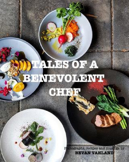 Tales of a Benevolent Chef: Photographs, recipes and musings by Bevan Vahland