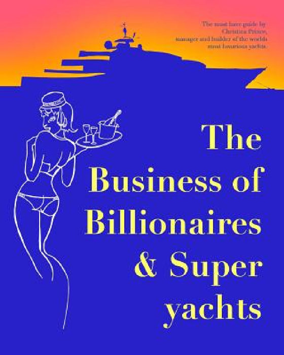 The Business of Billionaires & Superyachts: The survival guide to living the glamorous champagne life. by Christina Prince