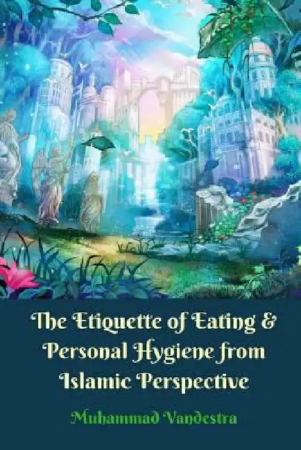 The Etiquette of Eating and Personal Hygiene from Islamic Perspective by Muhammad Vandestra