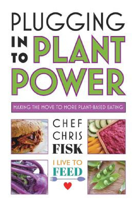 Plugging Into Plant Power: Making the Move to More Plant-Based Eating by Chef Chris Fisk