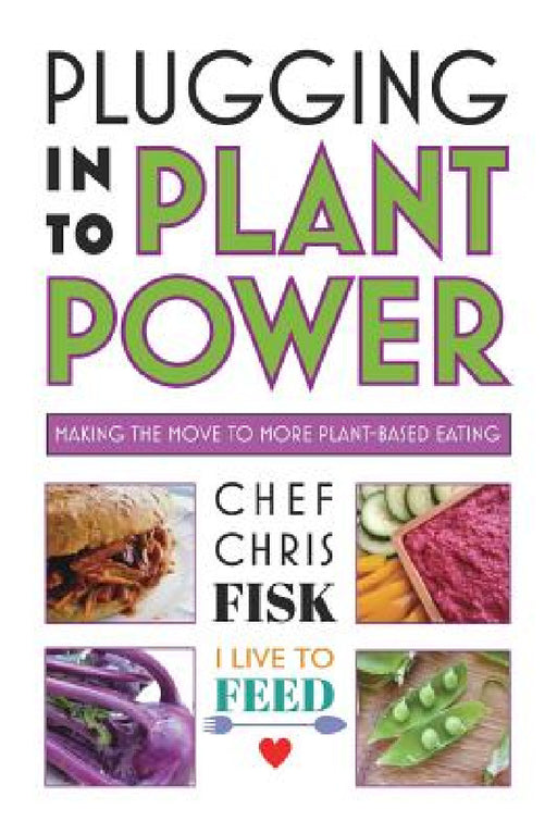 Plugging Into Plant Power: Making the Move to More Plant-Based Eating by Chef Chris Fisk