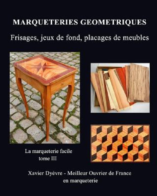 Marqueterie Geometrique: frisages, jeux de fond, placages de meubles: La marqueterie facile - tome III by Xavier Dyèvre