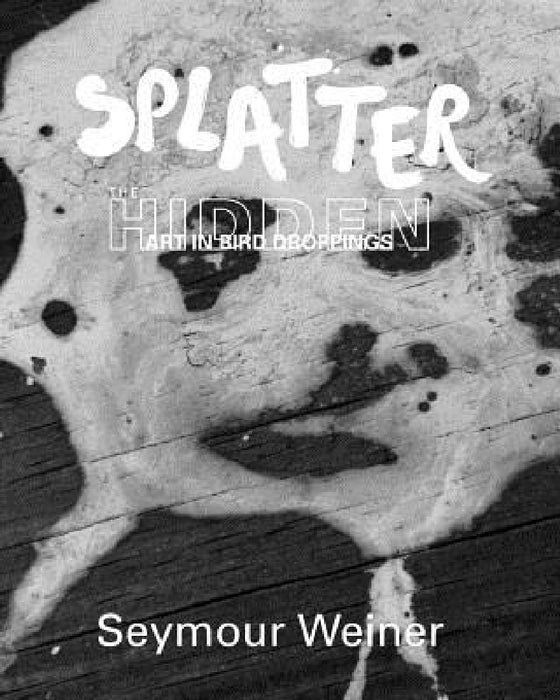 Splatter: The Hidden Art in Bird Droppings by Seymour Weiner