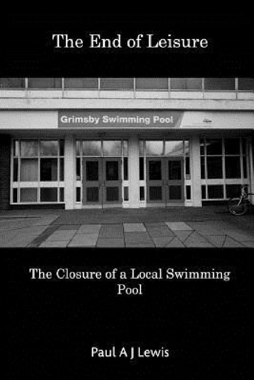 The End of Leisure: The Closure of a Local Swimming Pool by Paul a. J. Lewis