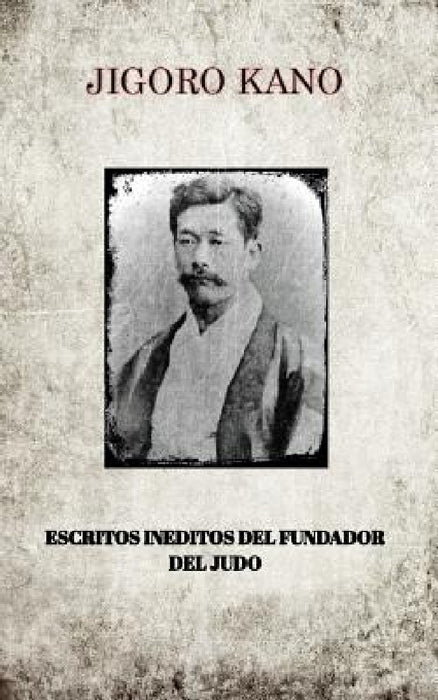 Jigoro Kano, Escritos Ineditos del Fundador del Judo by Jigoro Kano