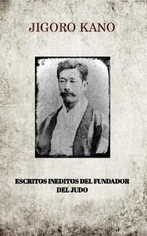 Jigoro Kano, Escritos Ineditos del Fundador del Judo by Jigoro Kano