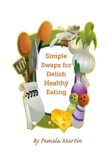 Simple Swaps for Delish Healthy Eating by Pamela Martin