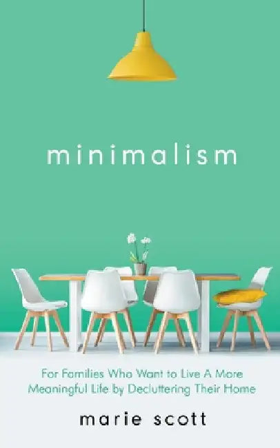 Minimalism For Families Who Want to Live A More Meaningful Life by Decluttering Their Home by Marie Scott