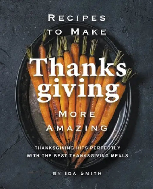 Recipes to Make Thanksgiving More Amazing: Thanksgiving Hits Perfectly with the Best Thanksgiving Meals by Ida Smith