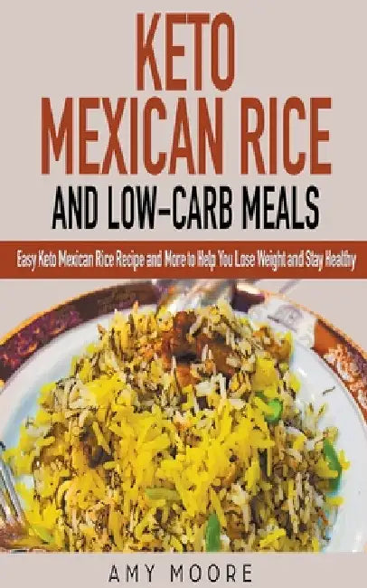 Keto Mexican Rice and Low-Carb Meals Easy Keto Mexican Rice Recipe and More to Help You Lose Weight and Stay Healthy by Amy Moore