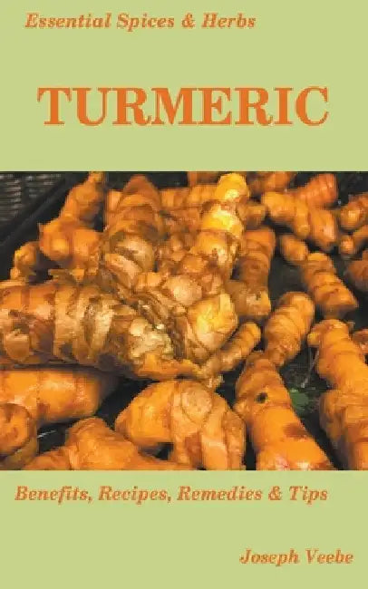 Essential Spices and Herbs: Turmeric: The Wonder Spice with Many Health Benefits. Recipes Included by Joseph Veebe