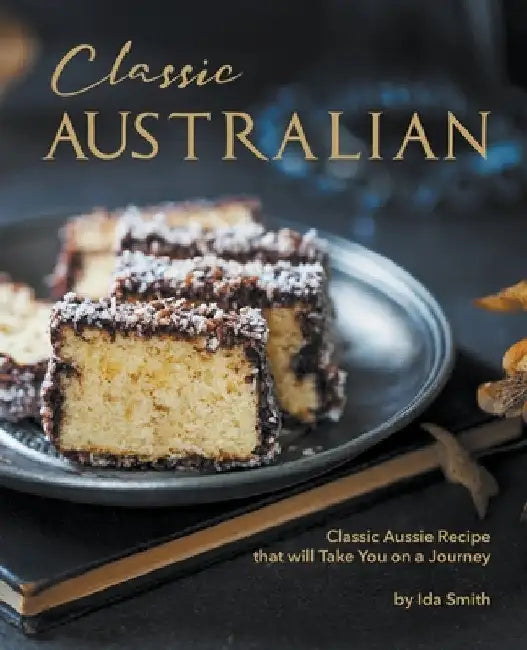Classic Australian Recipes that will Make You Visit: Classic Aussie Recipes that will Take You on a Journey by Ida Smith