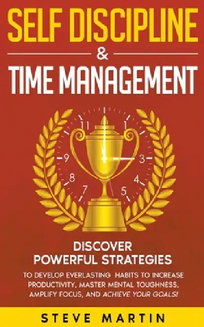 Self Discipline & Time Management: Discover Powerful Strategies to Develop Everlasting Habits to Increase Productivity, Master Mental Toughness, Ampli by Steve G. Martin