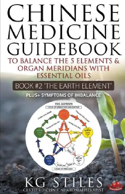 Chinese Medicine Guidebook Essential Oils to Balance the Earth Element & Organ Meridians by Kg Stiles