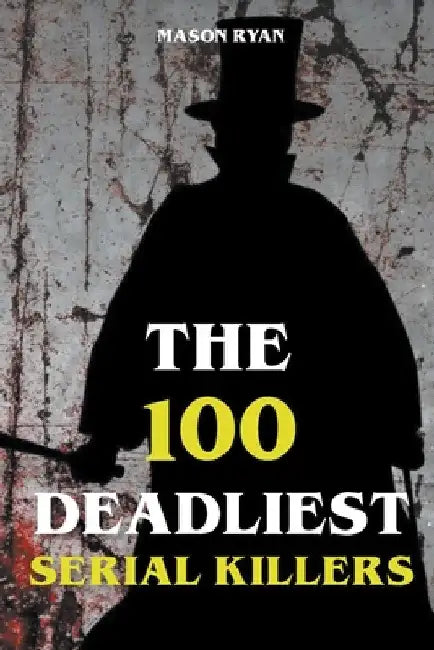 The 100 Deadliest Serial Killers by Mason Ryan