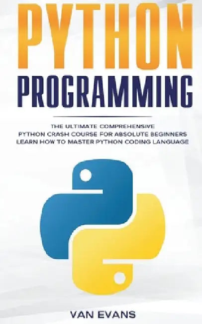 Python Programming: The Ultimate Comprehensive Python Crash Course for Absolute Beginners - Learn How to Master Python Coding Language by Van Evans