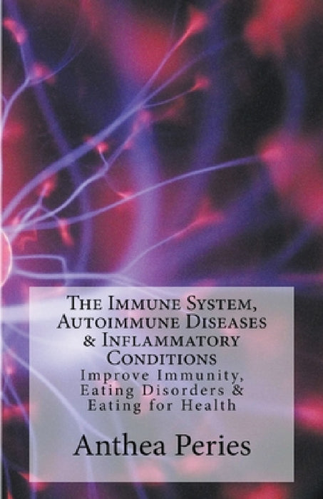The Immune System, Autoimmune Diseases & Inflammatory Conditions: Improve Immunity, Eating Disorders & Eating for Health by Anthea Peries