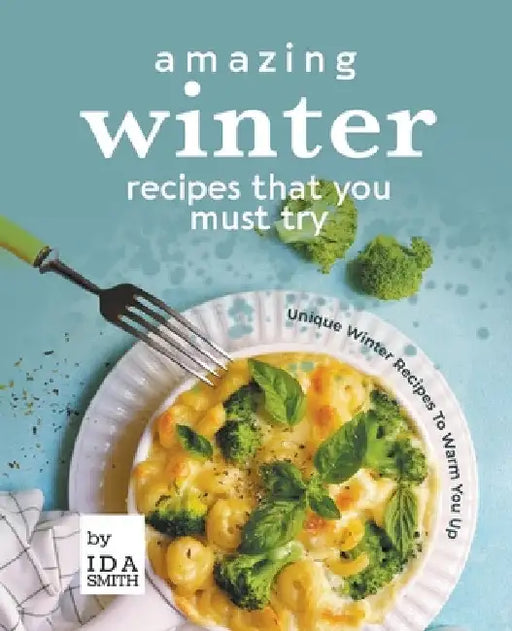 Amazing Winter Recipes That You Must Try: Unique Winter Recipes To Warm You Up by Ida Smith