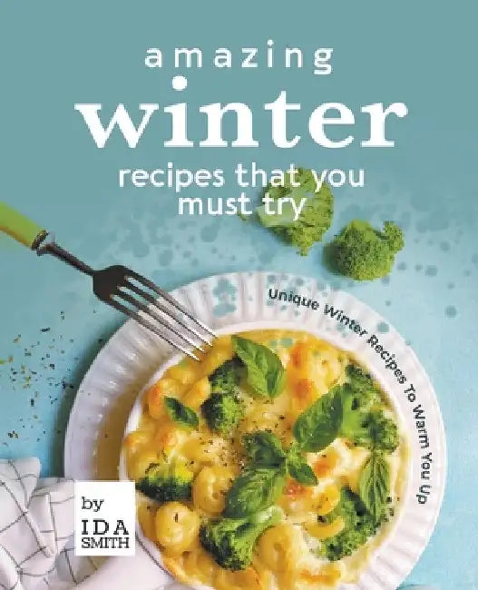 Amazing Winter Recipes That You Must Try: Unique Winter Recipes To Warm You Up by Ida Smith