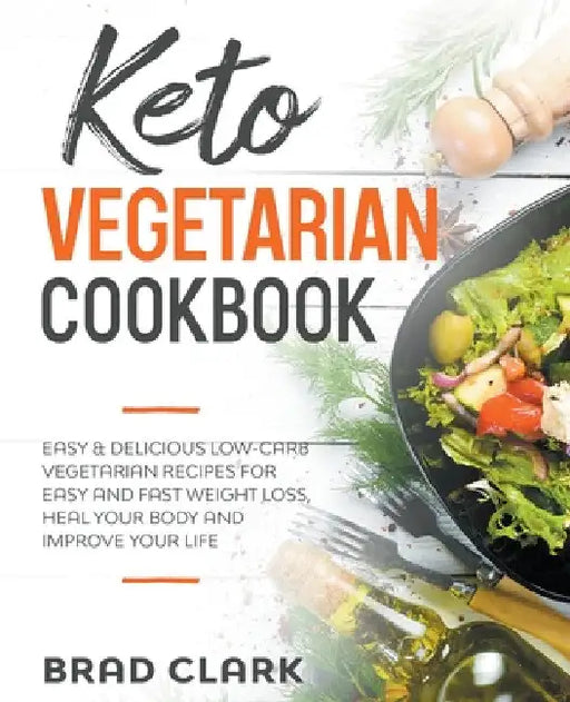 Keto Vegetarian Cookbook: Easy & Delicious Low-Carb Vegetarian Recipes for Easy and Fast Weight Loss, Heal your Body and Improve your Life by Brad Clark