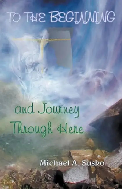 To the Beginning and Journey Through Here by Michael A. Susko