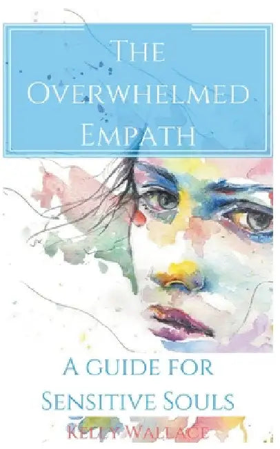 The Overwhelmed Empath - A Guide For Sensitive Souls by Kelly Wallace