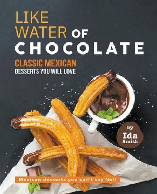 Like Water of Chocolate - Classic Mexican Desserts you will love: Mexican desserts you can't say No!! by Ida Smith