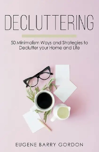 Decluttering: 50 Minimalism Ways and Strategies to Declutter your Home and Life by Eugene Barry Gordon