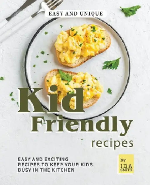 Easy and Unique Kid Friendly Recipes: Easy and Exciting Recipes to Keep Your Kids Busy in the Kitchen by Ida Smith