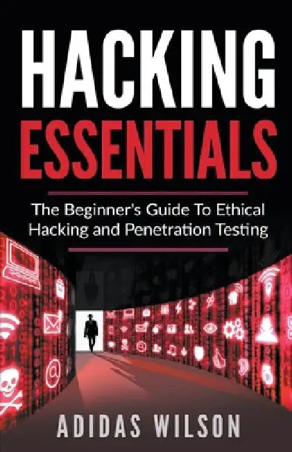 Hacking Essentials - The Beginner's Guide To Ethical Hacking And Penetration Testing by Adidas Wilson