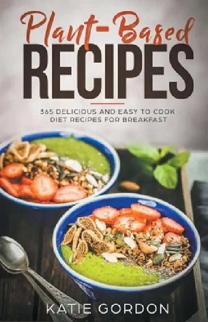 Plant-Based Recipes: 365 Delicious and Easy to Cook Diet Recipes for Breakfast by Katie Gordon
