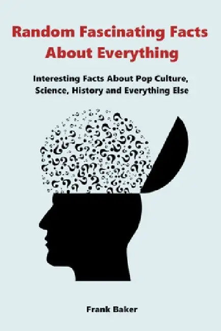 Random Fascinating Facts About Everything: Interesting Facts About Pop Culture, Science, History and Everything Else by Frank Baker
