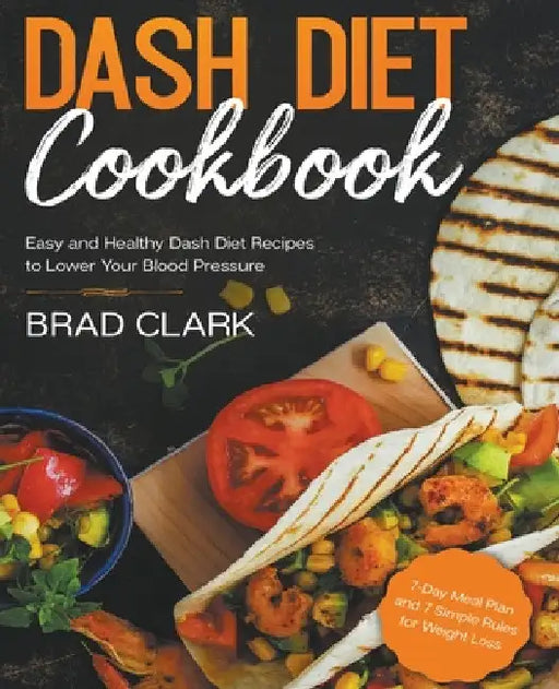 Dash Diet Cookbook: Easy and Healthy Dash Diet Recipes to Lower Your Blood Pressure. 7-Day Meal Plan and 7 Simple Rules for Weight Loss by Brad Clark
