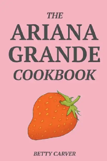 The Ariana Grande Cookbook by Betty Carver