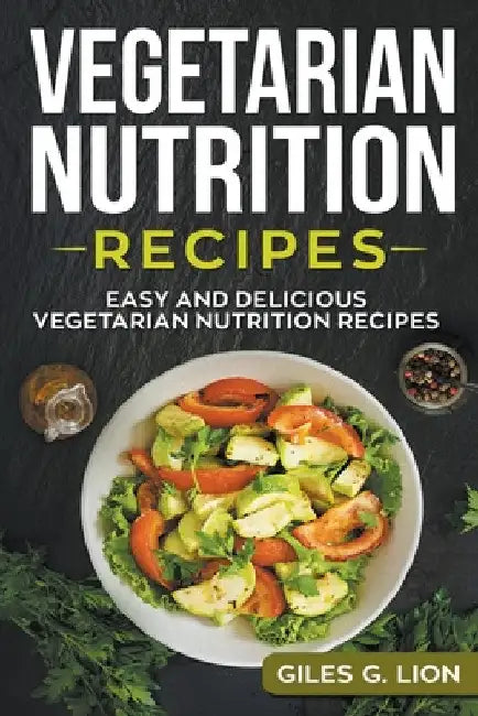 Vegetarian Nutrition Recipes: Easy and Delicious Vegetarian Nutrition Recipes by Giles G. Lion