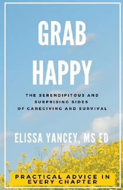Grab Happy: The Serendipitous and Surprising Sides of Caregiving and Survival by Elissa Yancey