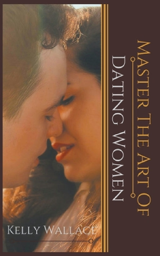 Master the Art of: Dating Women by Kelly Wallace