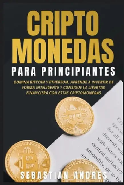 Criptomonedas para principiantes: Domina Bitcoin y Ethereum. Aprende a invertir de forma inteligente y consigue la libertad financiera con estas cript by Sebastian Andres