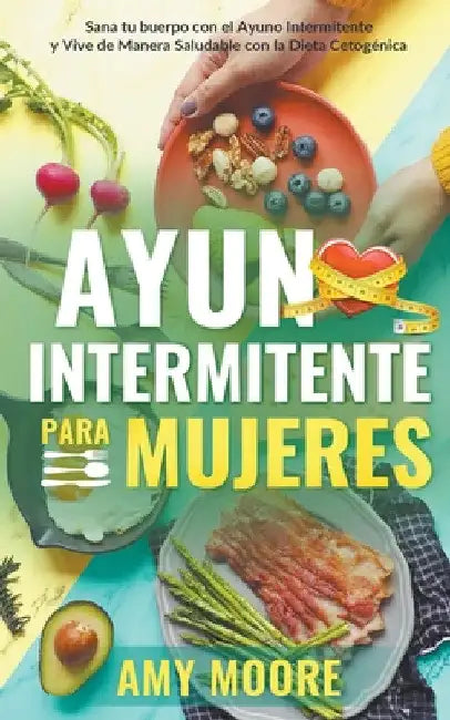Ayuno intermitente para mujeres: Sana tu cuerpo con el ayuno intermitente y vive de manera saludable con la dieta cetogénica by Amy Moore