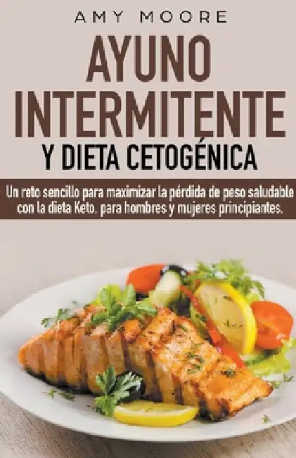 Ayuno intermitente y dieta cetogénica: Un reto sencillo para que hombres y mujeres principiantes puedan maximizar la pérdida de peso saludable con la by Amy Moore