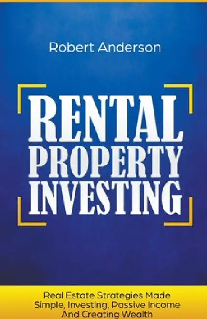 Rental Property Investing Real Estate Strategies Made Simple, Investing, Passive Income And Creating Wealth by Robert Anderson