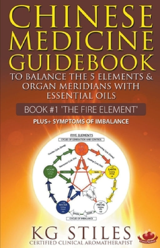 Chinese Medicine Guidebook Essential Oils to Balance the Fire Element & Organ Meridians by Kg Stiles