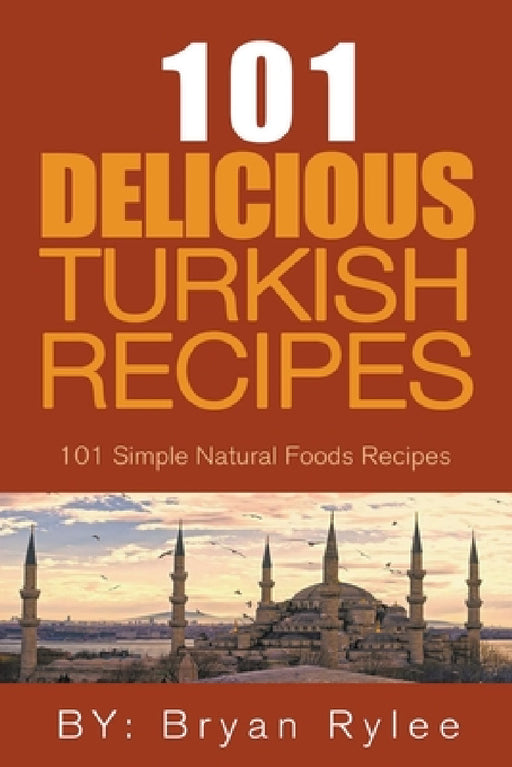 The Spirit of Turkey - 101 Simple and Delicious Turkish Recipes for the Entire Family by Bryan Rylee