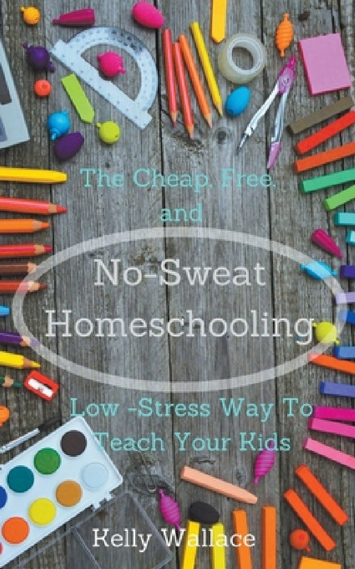 No-Sweat Homeschooling - The Cheap, Free, and Low-Stress Way To Teach Your Kids by Kelly Wallace