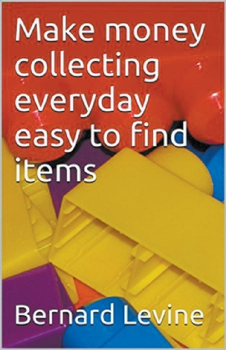 Make Money Collecting Everyday Easy to Find Items by Bernard Levine
